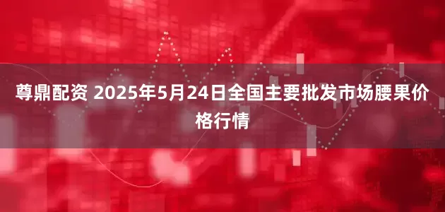 尊鼎配资 2025年5月24日全国主要批发市场腰果价格行情
