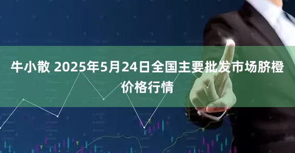 牛小散 2025年5月24日全国主要批发市场脐橙价格行情