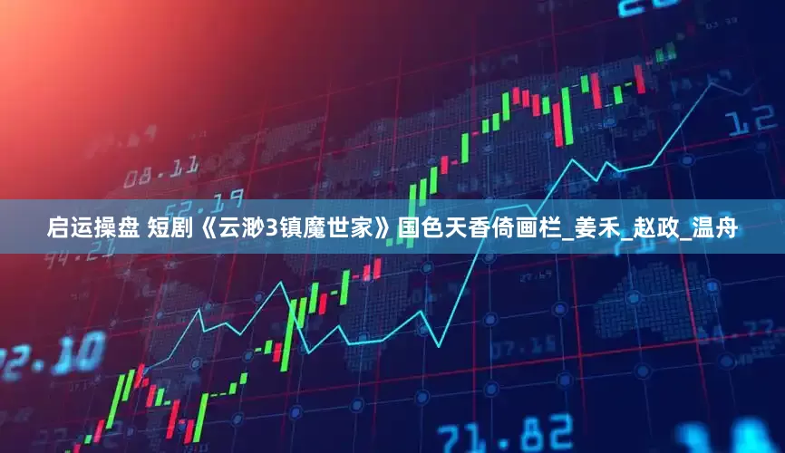 启运操盘 短剧《云渺3镇魔世家》国色天香倚画栏_姜禾_赵政_温舟
