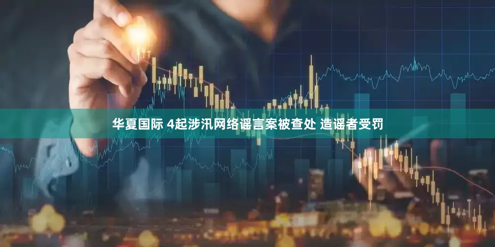华夏国际 4起涉汛网络谣言案被查处 造谣者受罚