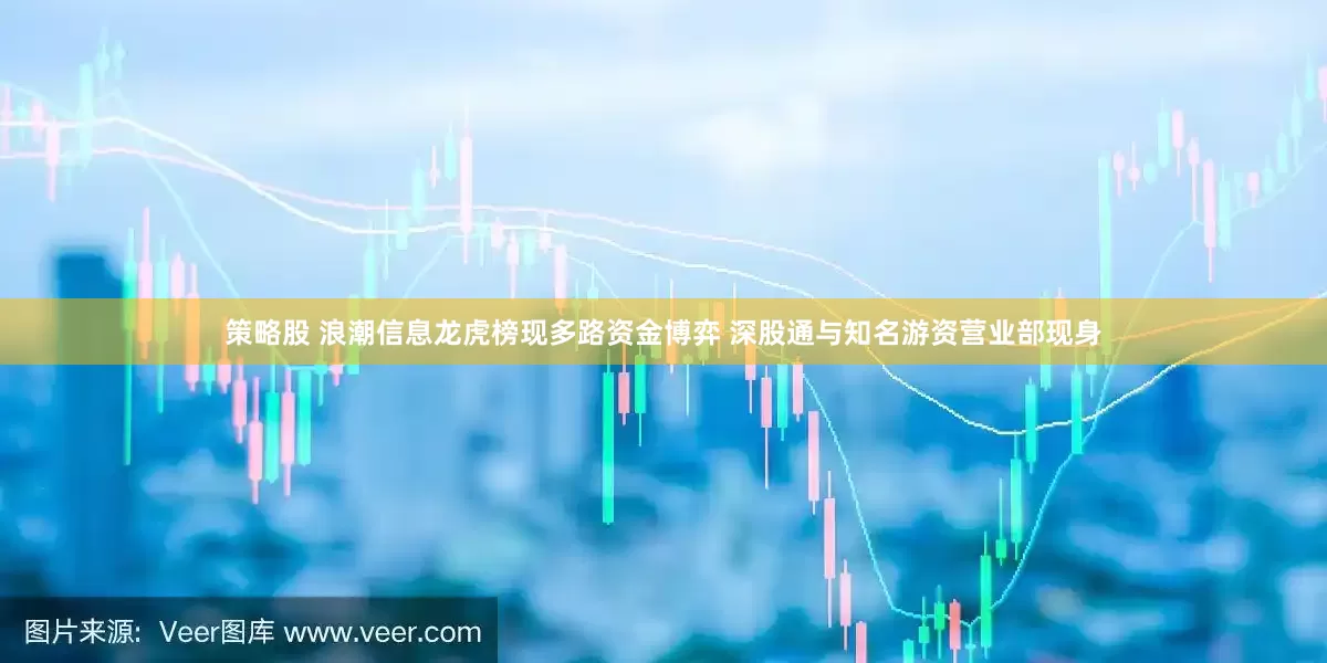 策略股 浪潮信息龙虎榜现多路资金博弈 深股通与知名游资营业部现身