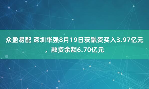 众盈易配 深圳华强8月19日获融资买入3.97亿元，融资余额6.70亿元