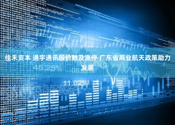 佳禾资本 通宇通讯股价触及涨停 广东省商业航天政策助力发展