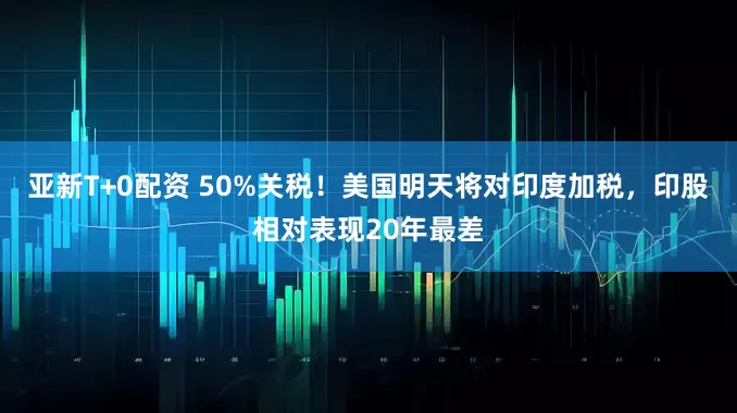 亚新T+0配资 50%关税！美国明天将对印度加税，印股相对表现20年最差