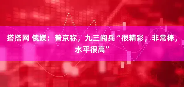 搭搭网 俄媒：普京称，九三阅兵“很精彩，非常棒，水平很高”