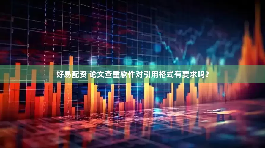 好易配资 论文查重软件对引用格式有要求吗？