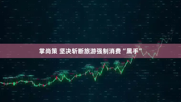 掌尚策 坚决斩断旅游强制消费“黑手”