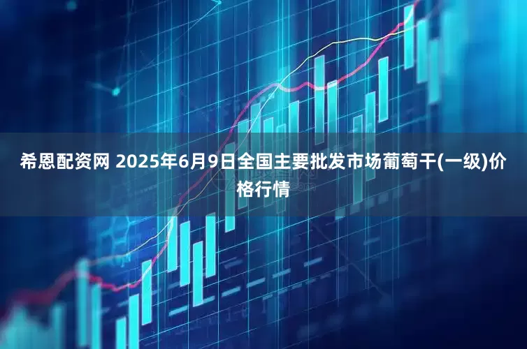 希恩配资网 2025年6月9日全国主要批发市场葡萄干(一级)价格行情