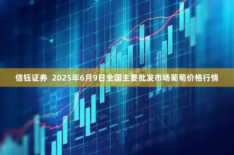 信钰证券  2025年6月9日全国主要批发市场葡萄价格行情