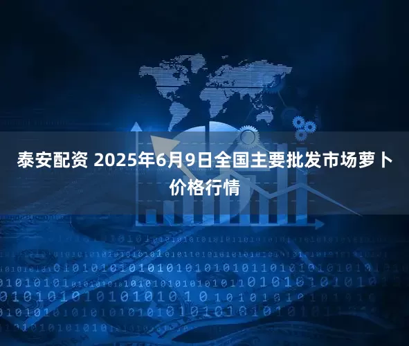 泰安配资 2025年6月9日全国主要批发市场萝卜价格行情
