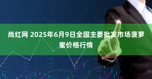 尚红网 2025年6月9日全国主要批发市场菠萝蜜价格行情