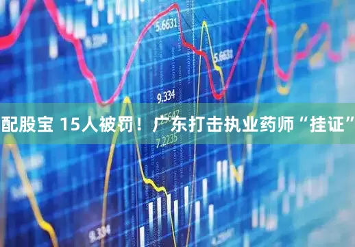 配股宝 15人被罚！广东打击执业药师“挂证”